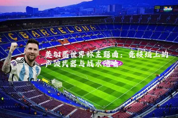 美加墨世界杯主题曲:竞技场上的声波武器与战术隐喻