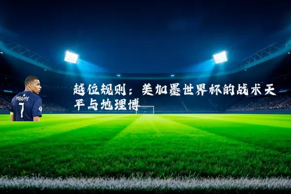越位规则：美加墨世界杯的战术天平与地理博弈