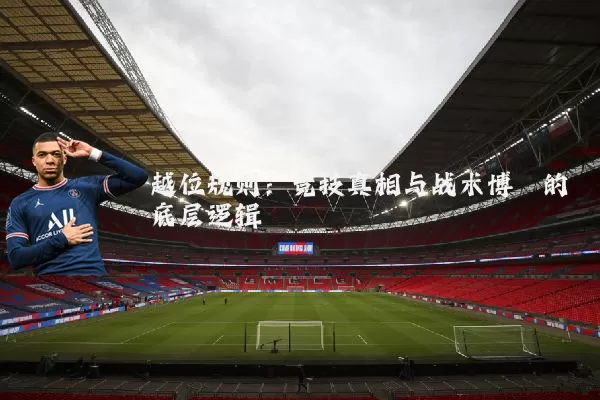 越位规则:竞技真相与战术博弈的底层逻辑