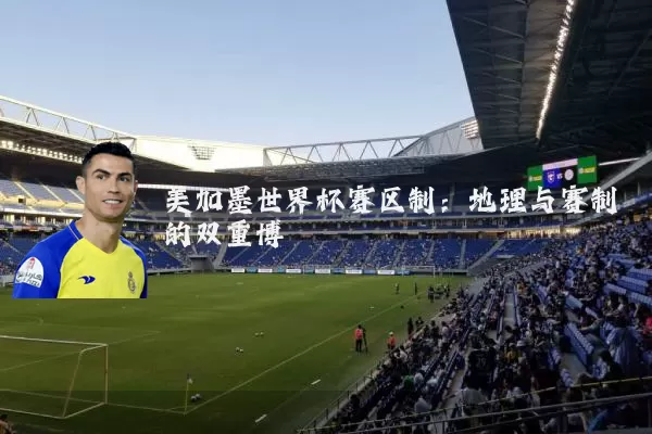 美加墨世界杯赛区制:地理与赛制的双重博弈