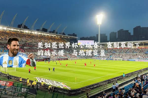 美加墨世界杯小组赛:赛制革新下的战术博弈与地理变量