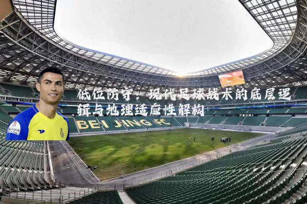 低位防守：现代足球战术的底层逻辑与地理适应性解构
