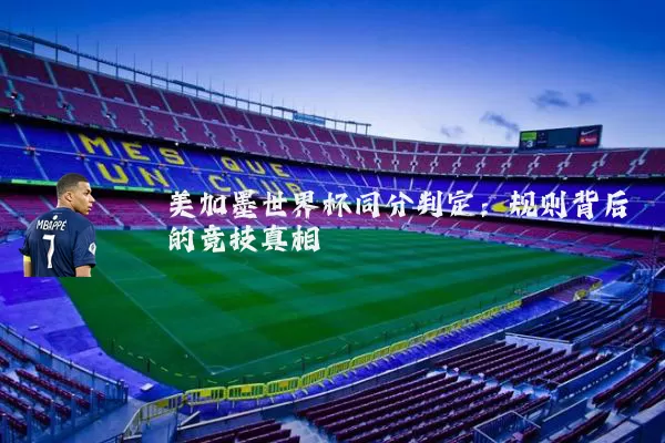 美加墨世界杯同分判定：规则背后的竞技真相