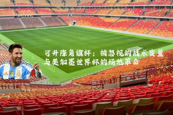 可升降角旗杆：被忽视的战术变量与美加墨世界杯的场地革命