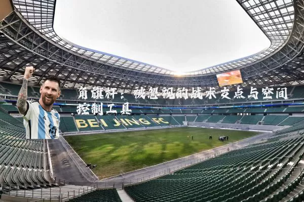 角旗杆:被忽视的战术支点与空间控制工具