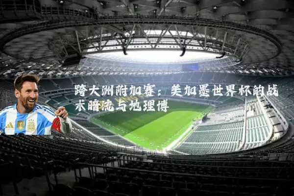 跨大洲附加赛:美加墨世界杯的战术暗流与地理博弈