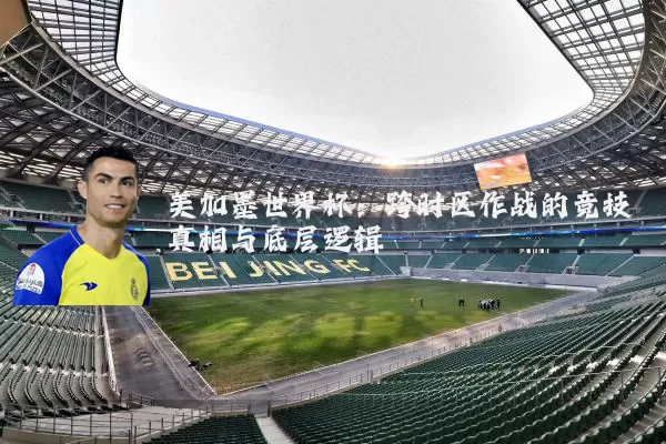 美加墨世界杯：跨时区作战的竞技真相与底层逻辑