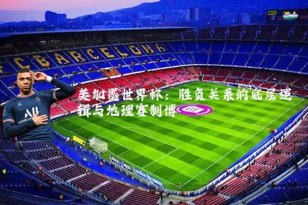 美加墨世界杯:胜负关系的底层逻辑与地理赛制博弈