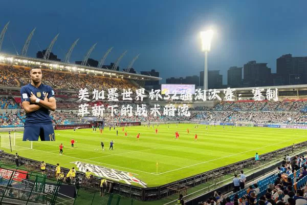 美加墨世界杯32强淘汰赛：赛制革新下的战术暗流