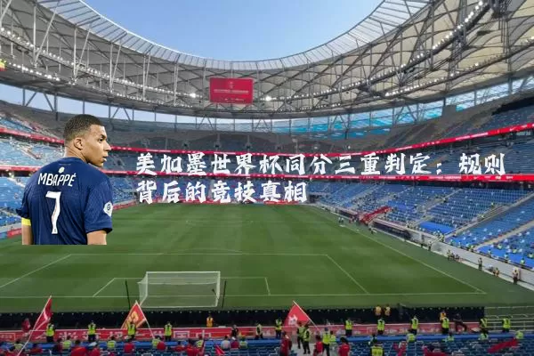 美加墨世界杯同分三重判定：规则背后的竞技真相