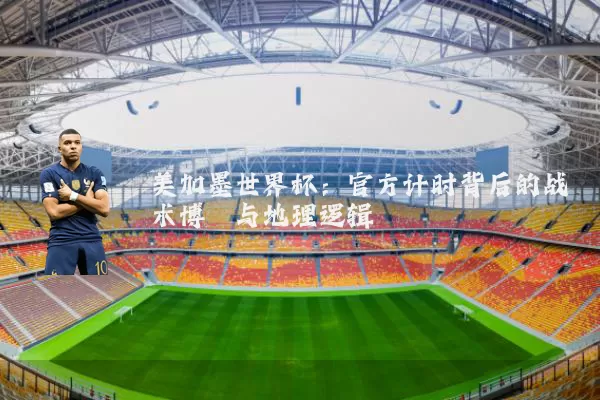 美加墨世界杯:官方计时背后的战术博弈与地理逻辑