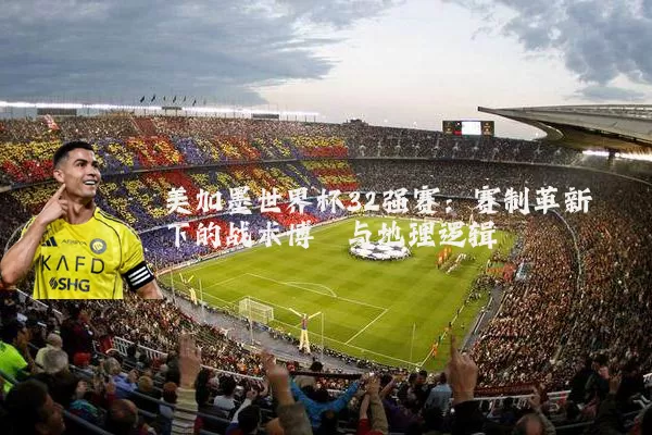 美加墨世界杯32强赛:赛制革新下的战术博弈与地理逻辑