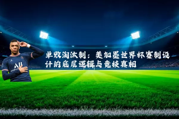 单败淘汰制：美加墨世界杯赛制设计的底层逻辑与竞技真相