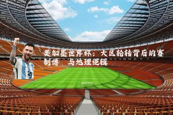 美加墨世界杯:大区轮转背后的赛制博弈与地理逻辑