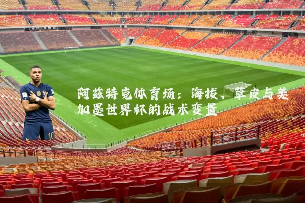 阿兹特克体育场：海拔、草皮与美加墨世界杯的战术变量