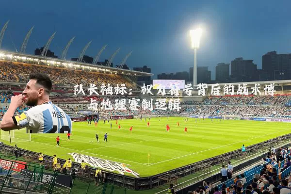 队长袖标：权力符号背后的战术博弈与地理赛制逻辑