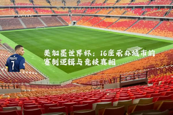 美加墨世界杯:16座承办城市的赛制逻辑与竞技真相