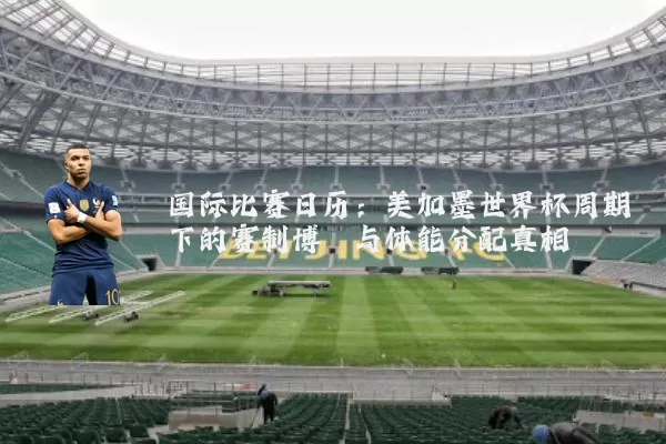国际比赛日历：美加墨世界杯周期下的赛制博弈与体能分配真相