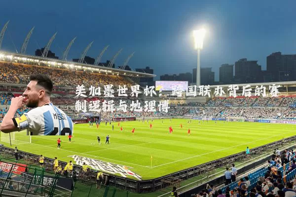美加墨世界杯：跨国联办背后的赛制逻辑与地理博弈