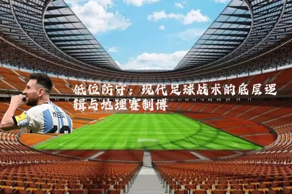 低位防守:现代足球战术的底层逻辑与地理赛制博弈