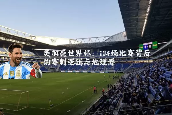 美加墨世界杯:104场比赛背后的赛制逻辑与地理博弈
