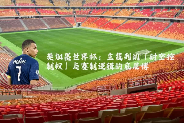 美加墨世界杯：主裁判的「时空控制权」与赛制逻辑的底层博弈